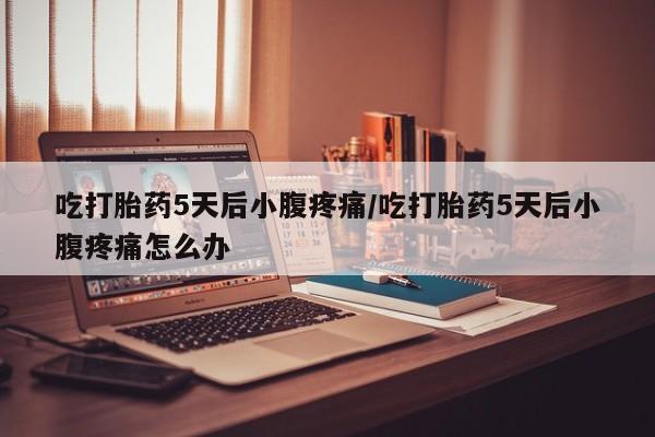 药流药联系微信吃打胎药5天后小腹疼痛/吃打胎药5天后小腹疼痛怎么办