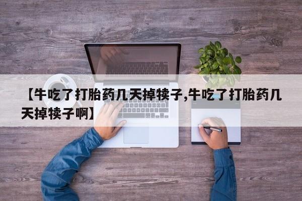 药流药联系微信【牛吃了打胎药几天掉犊子,牛吃了打胎药几天掉犊子啊】