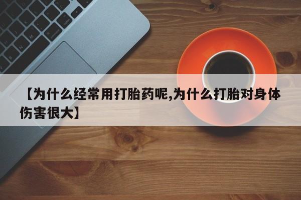 药流药联系微信【为什么经常用打胎药呢,为什么打胎对身体伤害很大】