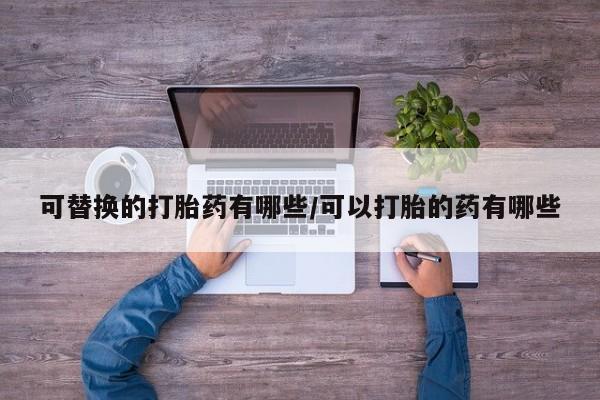 药流药联系微信可替换的打胎药有哪些/可以打胎的药有哪些