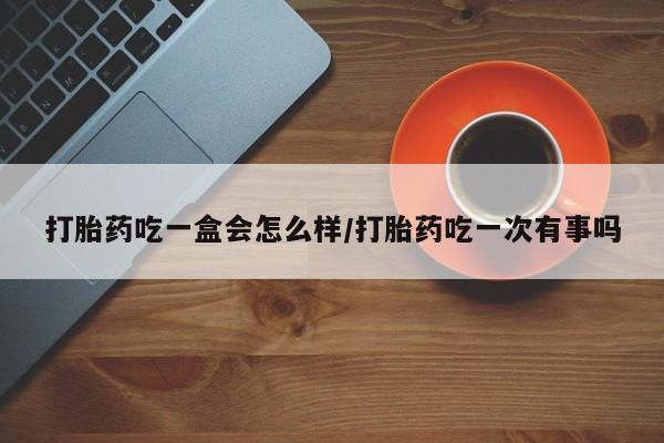 药流药联系微信打胎药吃一盒会怎么样/打胎药吃一次有事吗