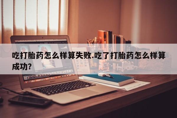 药流药联系微信吃打胎药怎么样算失败.吃了打胎药怎么样算成功？
