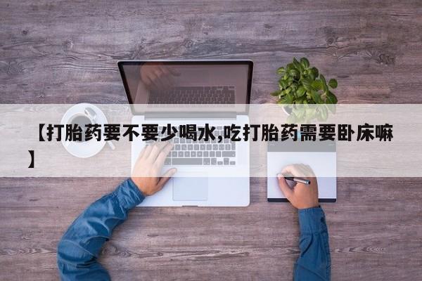 药流药联系微信【打胎药要不要少喝水,吃打胎药需要卧床嘛】