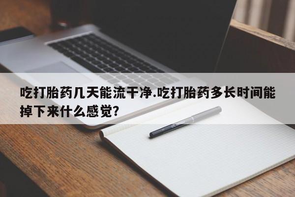 药流药联系微信吃打胎药几天能流干净.吃打胎药多长时间能掉下来什么感觉？
