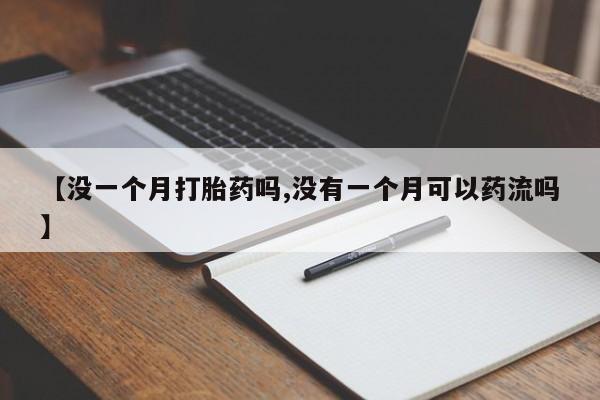 药流药联系微信【没一个月打胎药吗,没有一个月可以药流吗】
