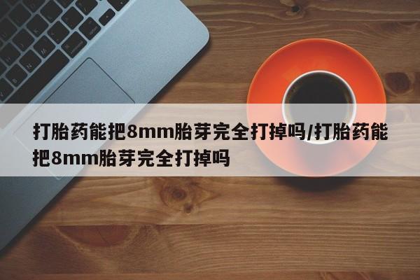 药流药联系微信打胎药能把8mm胎芽完全打掉吗/打胎药能把8mm胎芽完全打掉吗