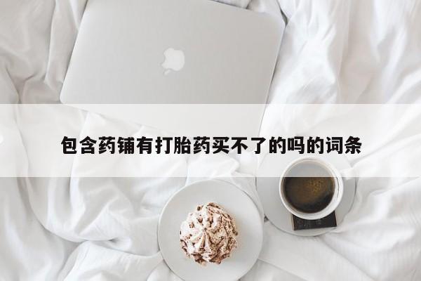 药流药联系微信包含药铺有打胎药买不了的吗的词条