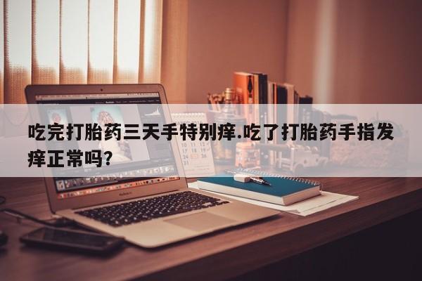 药流药联系微信吃完打胎药三天手特别痒.吃了打胎药手指发痒正常吗？