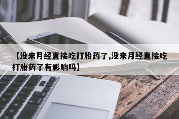 药流药联系微信【没来月经直接吃打胎药了,没来月经直接吃打胎药了有影响吗】