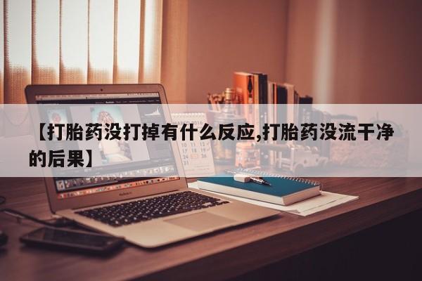 药流药联系微信【打胎药没打掉有什么反应,打胎药没流干净的后果】