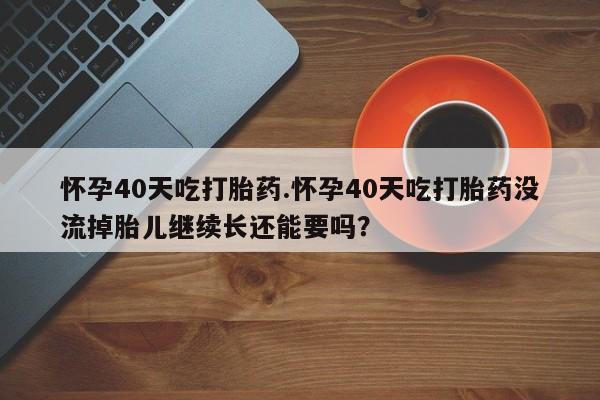 药流药联系微信怀孕40天吃打胎药.怀孕40天吃打胎药没流掉胎儿继续长还能要吗？