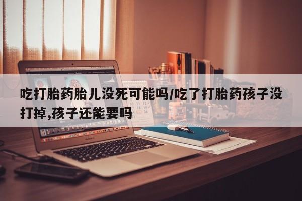 药流药联系微信吃打胎药胎儿没死可能吗/吃了打胎药孩子没打掉,孩子还能要吗