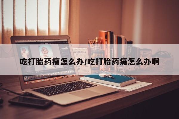 药流药联系微信吃打胎药痛怎么办/吃打胎药痛怎么办啊