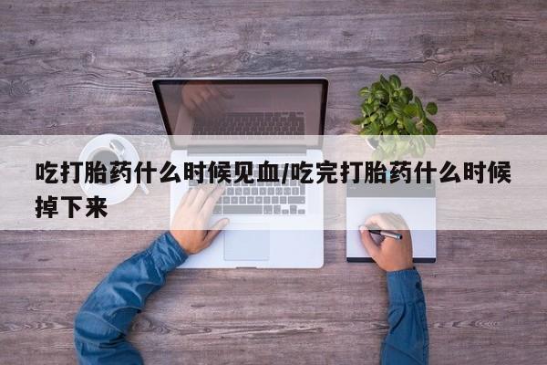 药流药联系微信吃打胎药什么时候见血/吃完打胎药什么时候掉下来