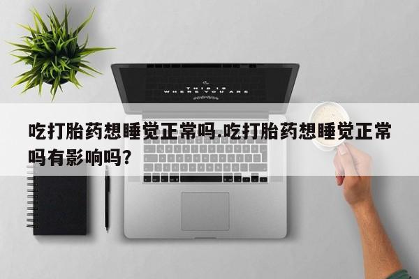 药流药联系微信吃打胎药想睡觉正常吗.吃打胎药想睡觉正常吗有影响吗？
