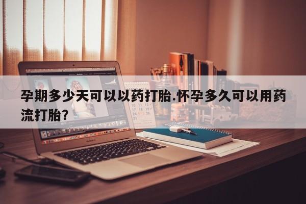 药流药联系微信孕期多少天可以以药打胎.怀孕多久可以用药流打胎？