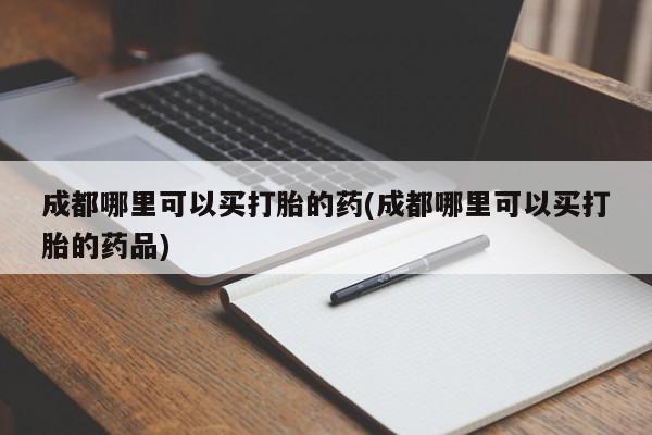 药流药联系微信成都哪里可以买打胎的药(成都哪里可以买打胎的药品)