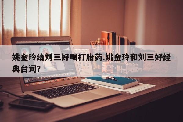 药流药联系微信姚金玲给刘三好喝打胎药.姚金玲和刘三好经典台词？