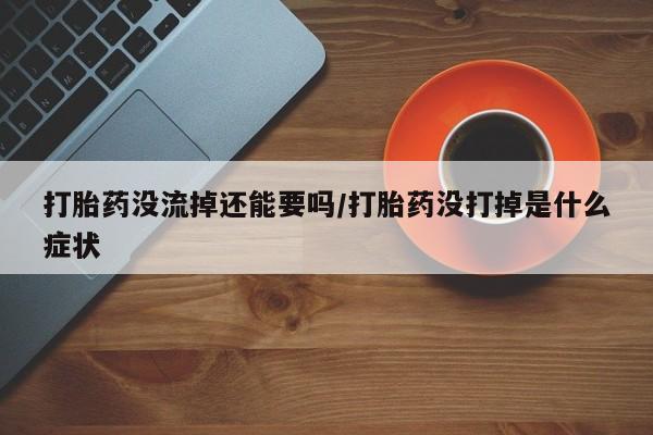 药流药联系微信打胎药没流掉还能要吗/打胎药没打掉是什么症状
