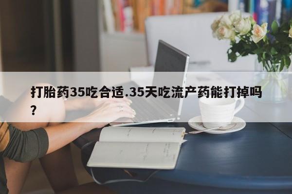 药流药联系微信打胎药35吃合适.35天吃流产药能打掉吗？
