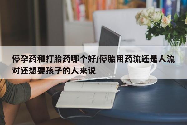 药流药联系微信停孕药和打胎药哪个好/停胎用药流还是人流对还想要孩子的人来说