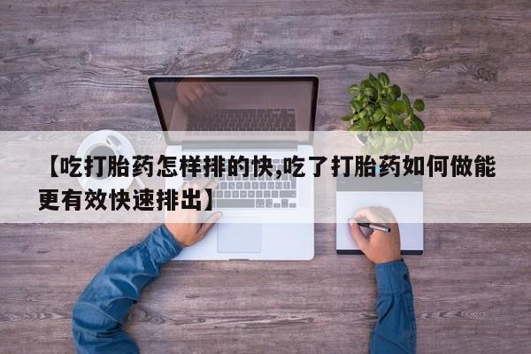 药流药联系微信【吃打胎药怎样排的快,吃了打胎药如何做能更有效快速排出】