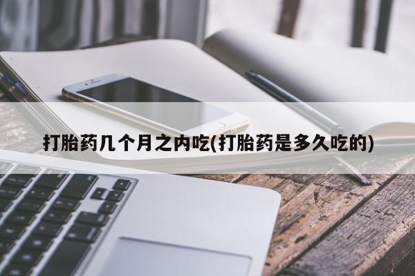 药流药联系微信打胎药几个月之内吃(打胎药是多久吃的)