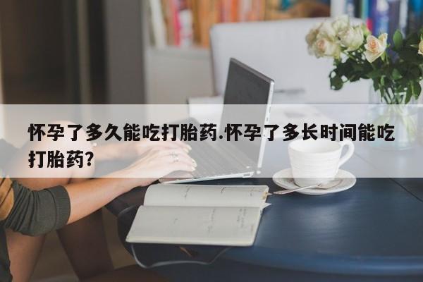 药流药联系微信怀孕了多久能吃打胎药.怀孕了多长时间能吃打胎药？