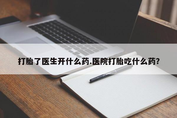 药流药联系微信打胎了医生开什么药.医院打胎吃什么药？