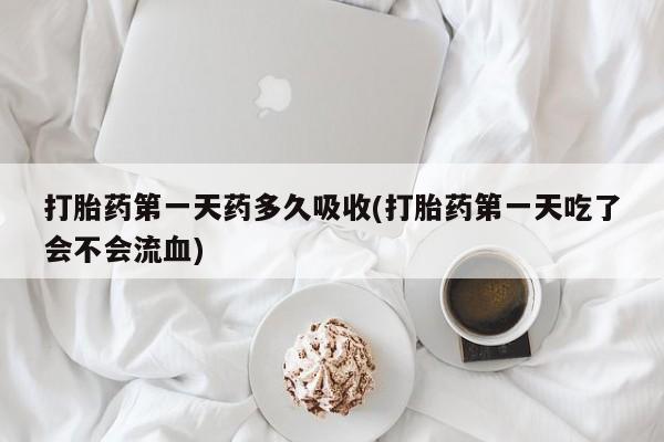 药流药联系微信打胎药第一天药多久吸收(打胎药第一天吃了会不会流血)