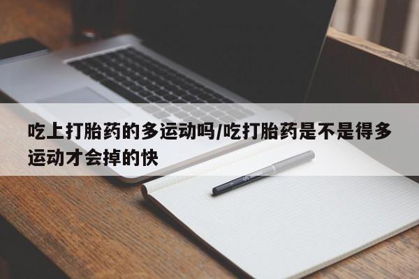 药流药联系微信吃上打胎药的多运动吗/吃打胎药是不是得多运动才会掉的快