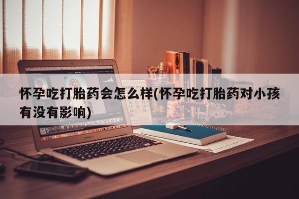 药流药联系微信怀孕吃打胎药会怎么样(怀孕吃打胎药对小孩有没有影响)