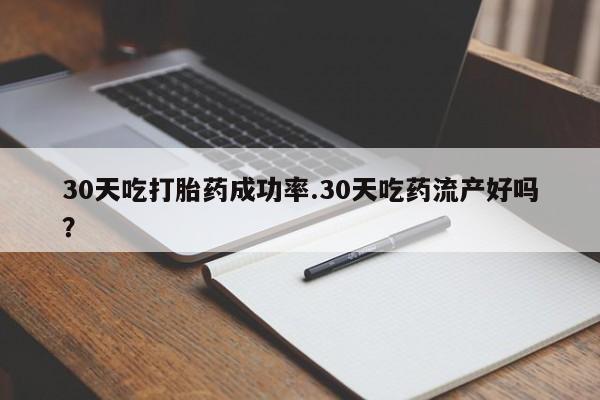 药流药联系微信30天吃打胎药成功率.30天吃药流产好吗？