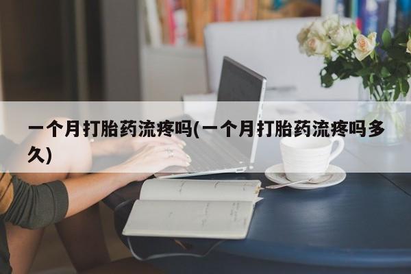 药流药联系微信一个月打胎药流疼吗(一个月打胎药流疼吗多久)