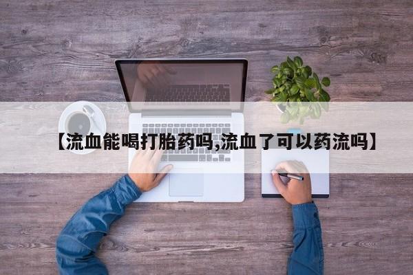 药流药联系微信【流血能喝打胎药吗,流血了可以药流吗】