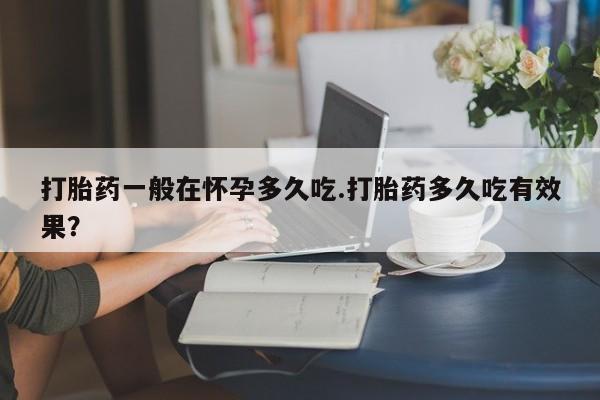 药流药联系微信打胎药一般在怀孕多久吃.打胎药多久吃有效果？