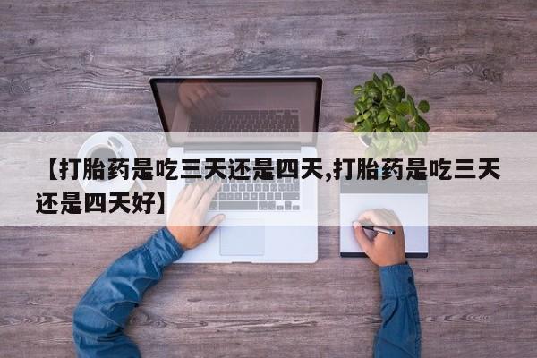 药流药联系微信【打胎药是吃三天还是四天,打胎药是吃三天还是四天好】