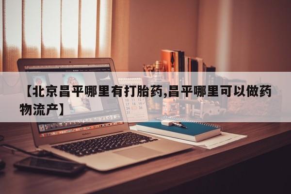 药流药联系微信【北京昌平哪里有打胎药,昌平哪里可以做药物流产】