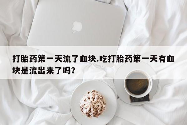 药流药联系微信打胎药第一天流了血块.吃打胎药第一天有血块是流出来了吗？