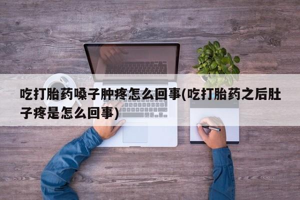 药流药联系微信吃打胎药嗓子肿疼怎么回事(吃打胎药之后肚子疼是怎么回事)