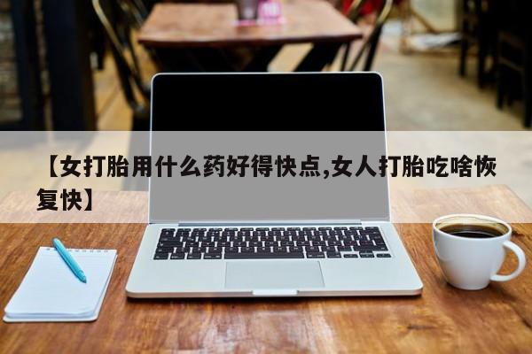 药流药联系微信【女打胎用什么药好得快点,女人打胎吃啥恢复快】
