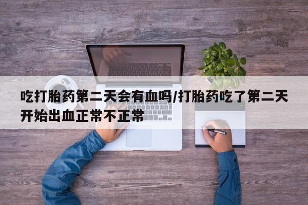 药流药联系微信吃打胎药第二天会有血吗/打胎药吃了第二天开始出血正常不正常