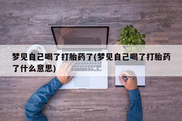药流药联系微信梦见自己喝了打胎药了(梦见自己喝了打胎药了什么意思)