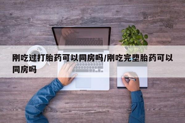 药流药联系微信刚吃过打胎药可以同房吗/刚吃完堕胎药可以同房吗