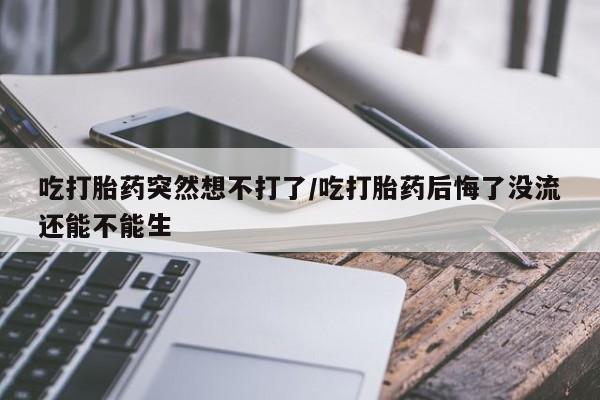 药流药联系微信吃打胎药突然想不打了/吃打胎药后悔了没流还能不能生