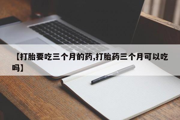 药流药联系微信【打胎要吃三个月的药,打胎药三个月可以吃吗】