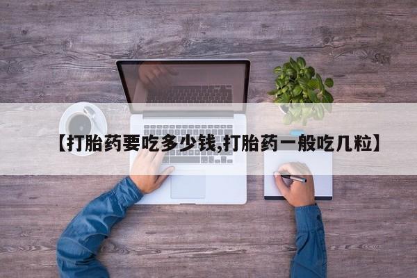 药流药联系微信【打胎药要吃多少钱,打胎药一般吃几粒】