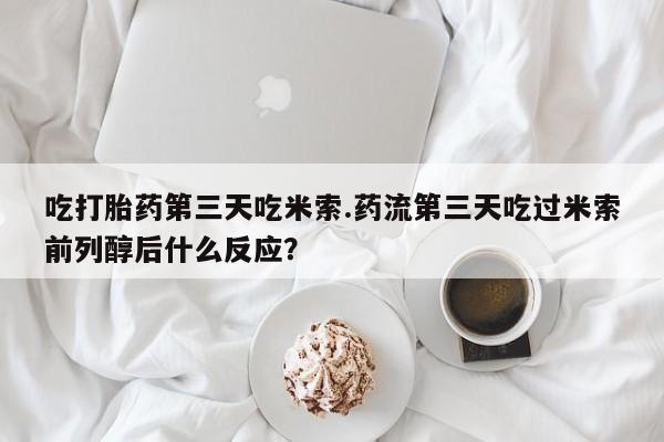 药流药联系微信吃打胎药第三天吃米索.药流第三天吃过米索前列醇后什么反应？