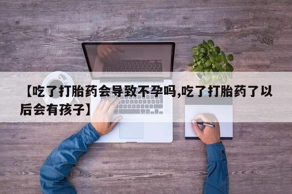 药流药联系微信【吃了打胎药会导致不孕吗,吃了打胎药了以后会有孩子】