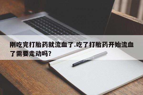 药流药联系微信刚吃完打胎药就流血了.吃了打胎药开始流血了需要走动吗？